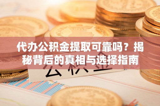嵩县代办公积金提取可靠吗？揭秘背后的真相与选择指南