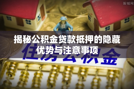 嵩县揭秘公积金贷款抵押的隐藏优势与注意事项
