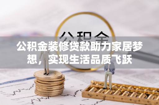 嵩县公积金装修贷款助力家居梦想，实现生活品质飞跃