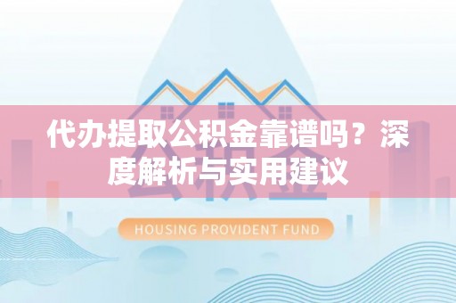 嵩县代办提取公积金靠谱吗？深度解析与实用建议