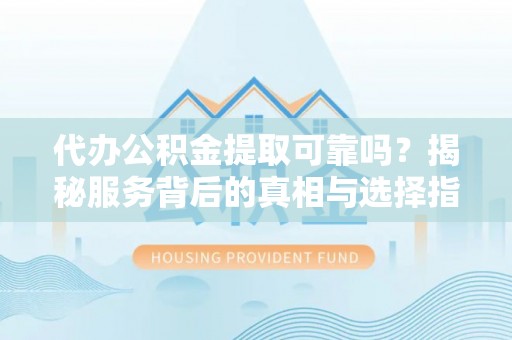 嵩县代办公积金提取可靠吗？揭秘服务背后的真相与选择指南