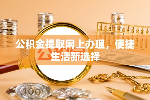 嵩县公积金提取网上办理，便捷生活新选择