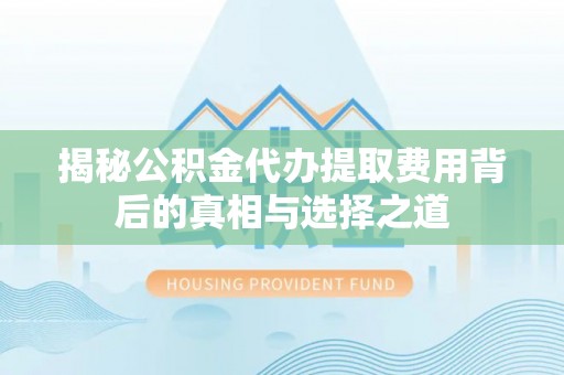 嵩县揭秘公积金代办提取费用背后的真相与选择之道