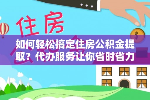 嵩县如何轻松搞定住房公积金提取？代办服务让你省时省力