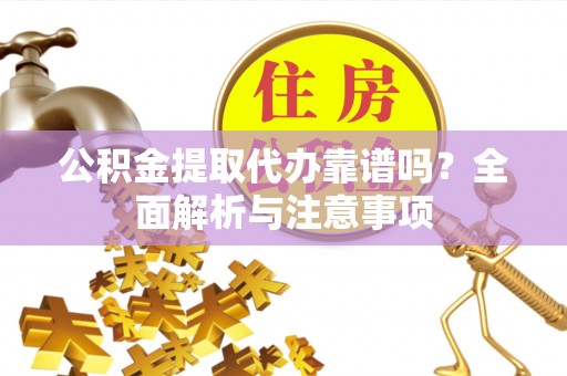 嵩县公积金提取代办靠谱吗？全面解析与注意事项