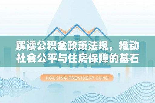 嵩县解读公积金政策法规，推动社会公平与住房保障的基石