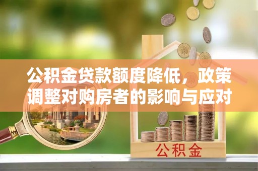 嵩县公积金贷款额度降低，政策调整对购房者的影响与应对策略