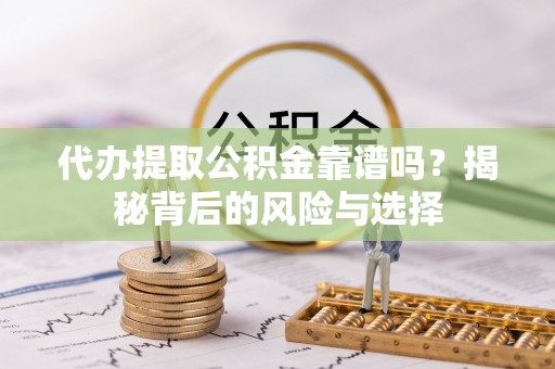 嵩县代办提取公积金靠谱吗？揭秘背后的风险与选择