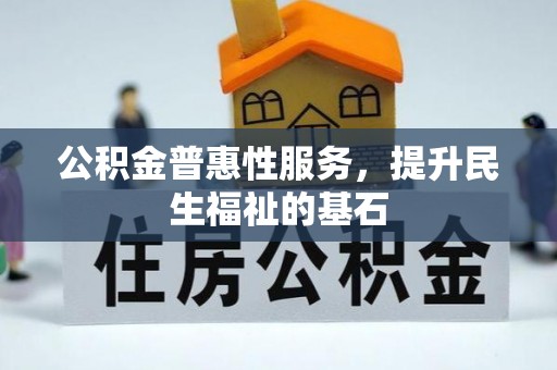 嵩县公积金普惠性服务，提升民生福祉的基石