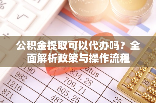 嵩县公积金提取可以代办吗？全面解析政策与操作流程