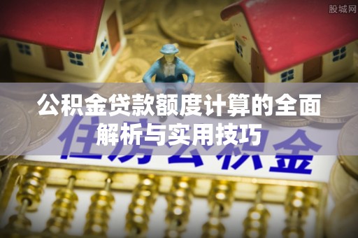 嵩县公积金贷款额度计算的全面解析与实用技巧