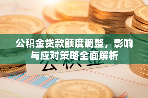 嵩县公积金贷款额度调整，影响与应对策略全面解析