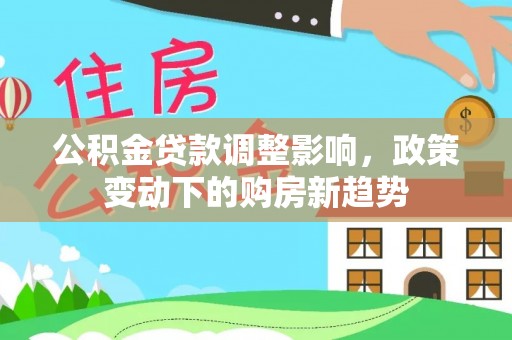 嵩县公积金贷款调整影响，政策变动下的购房新趋势