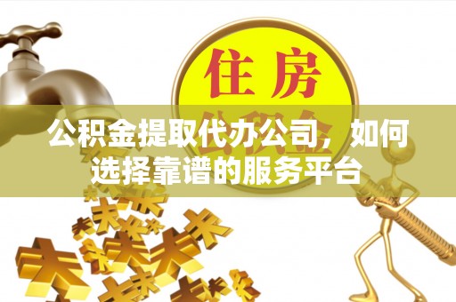 嵩县公积金提取代办公司，如何选择靠谱的服务平台