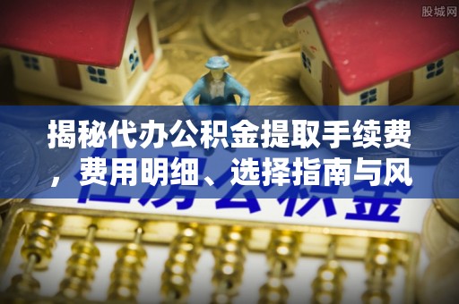 嵩县揭秘代办公积金提取手续费，费用明细、选择指南与风险防范