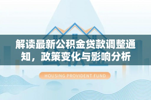 嵩县解读最新公积金贷款调整通知，政策变化与影响分析
