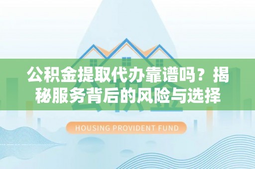 嵩县公积金提取代办靠谱吗？揭秘服务背后的风险与选择