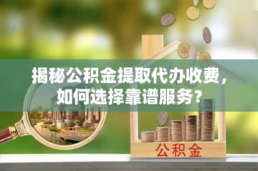 嵩县揭秘公积金提取代办收费，如何选择靠谱服务？