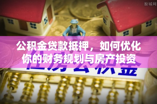 嵩县公积金贷款抵押，如何优化你的财务规划与房产投资