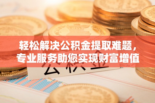 嵩县轻松解决公积金提取难题，专业服务助您实现财富增值——代办公积金提取