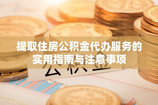 嵩县提取住房公积金代办服务的实用指南与注意事项