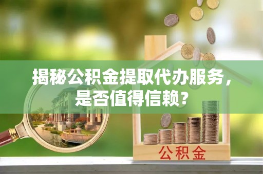 嵩县揭秘公积金提取代办服务，是否值得信赖？