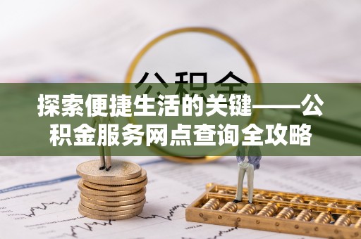 嵩县探索便捷生活的关键——公积金服务网点查询全攻略