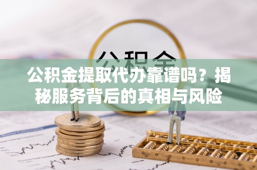 嵩县公积金提取代办靠谱吗？揭秘服务背后的真相与风险