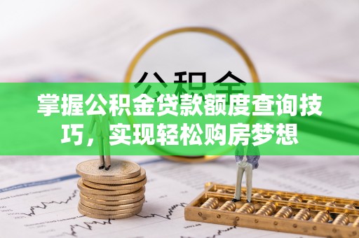 嵩县掌握公积金贷款额度查询技巧，实现轻松购房梦想
