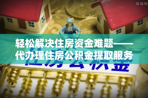 嵩县轻松解决住房资金难题——代办理住房公积金提取服务详解