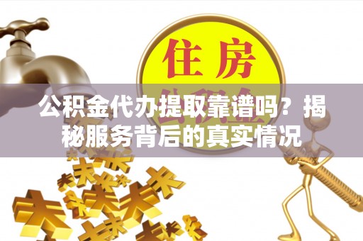 嵩县公积金代办提取靠谱吗？揭秘服务背后的真实情况