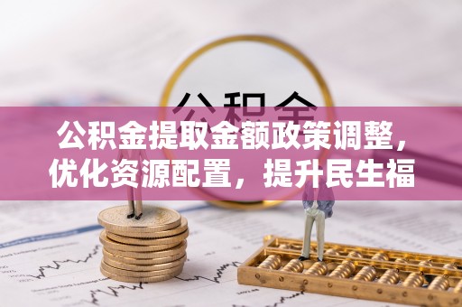 嵩县公积金提取金额政策调整，优化资源配置，提升民生福祉