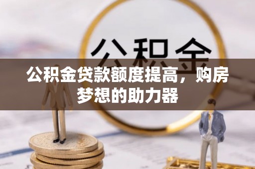 嵩县公积金贷款额度提高，购房梦想的助力器