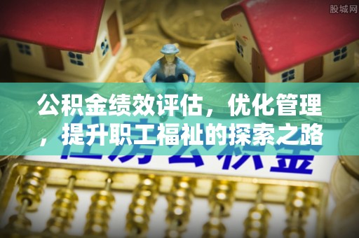 嵩县公积金绩效评估，优化管理，提升职工福祉的探索之路