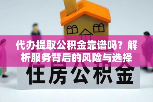 嵩县代办提取公积金靠谱吗？解析服务背后的风险与选择