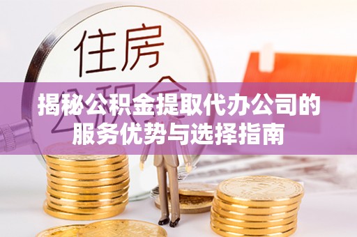 嵩县揭秘公积金提取代办公司的服务优势与选择指南