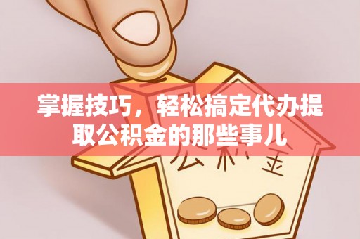 嵩县掌握技巧，轻松搞定代办提取公积金的那些事儿
