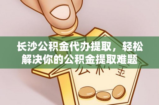 嵩县长沙公积金代办提取，轻松解决你的公积金提取难题