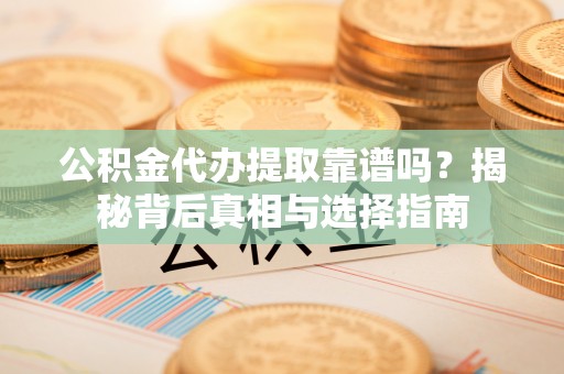 嵩县公积金代办提取靠谱吗？揭秘背后真相与选择指南