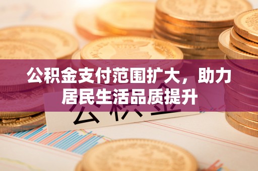 嵩县公积金支付范围扩大，助力居民生活品质提升