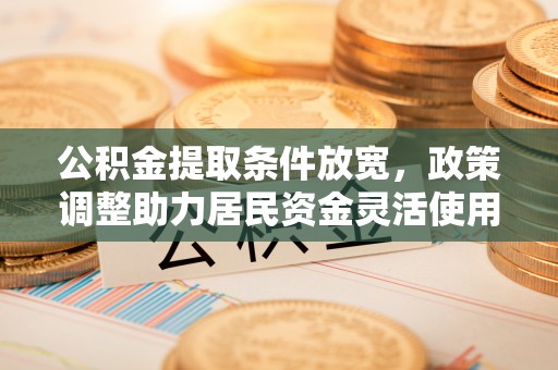嵩县公积金提取条件放宽，政策调整助力居民资金灵活使用
