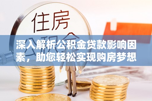嵩县深入解析公积金贷款影响因素，助您轻松实现购房梦想