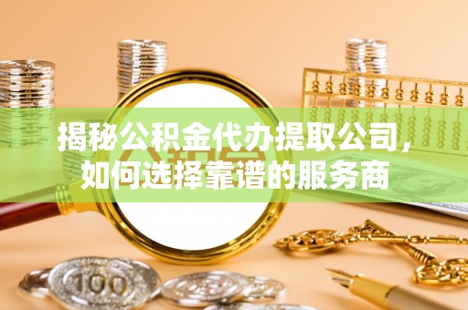嵩县揭秘公积金代办提取公司，如何选择靠谱的服务商