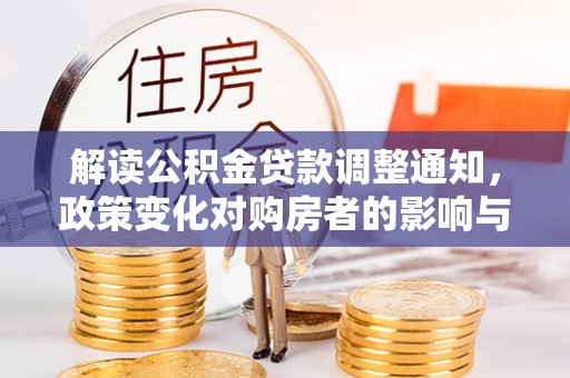 嵩县解读公积金贷款调整通知，政策变化对购房者的影响与应对策略
