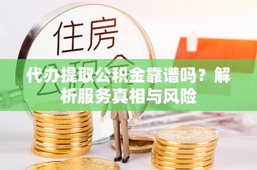 嵩县代办提取公积金靠谱吗？解析服务真相与风险