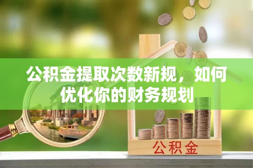 嵩县公积金提取次数新规，如何优化你的财务规划