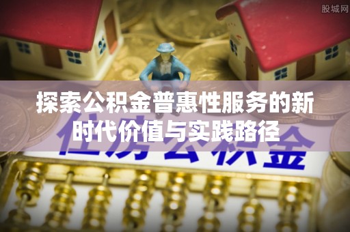 嵩县探索公积金普惠性服务的新时代价值与实践路径