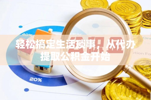 嵩县轻松搞定生活琐事，从代办提取公积金开始