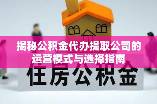 嵩县揭秘公积金代办提取公司的运营模式与选择指南
