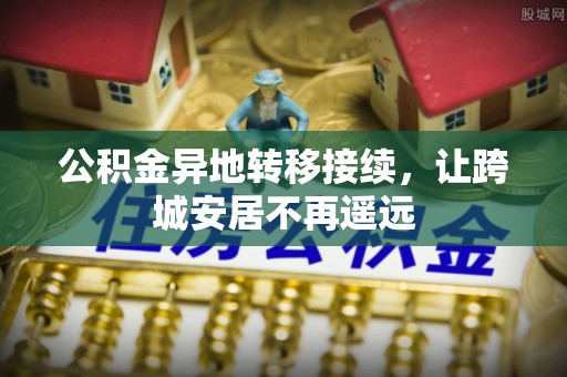 嵩县公积金异地转移接续，让跨城安居不再遥远